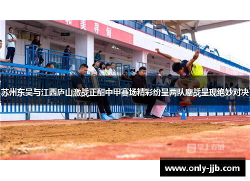 苏州东吴与江西庐山激战正酣中甲赛场精彩纷呈两队鏖战呈现绝妙对决
