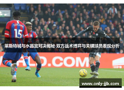 莱斯特城与水晶宫对决揭秘 双方战术博弈与关键球员表现分析