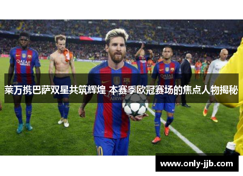 莱万携巴萨双星共筑辉煌 本赛季欧冠赛场的焦点人物揭秘