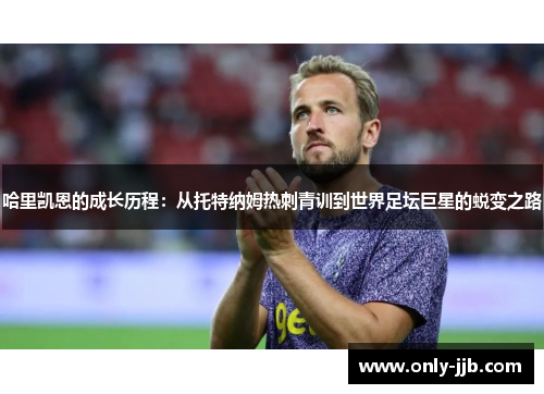哈里凯恩的成长历程：从托特纳姆热刺青训到世界足坛巨星的蜕变之路
