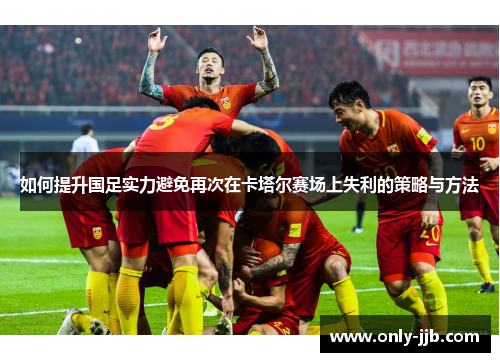 如何提升国足实力避免再次在卡塔尔赛场上失利的策略与方法