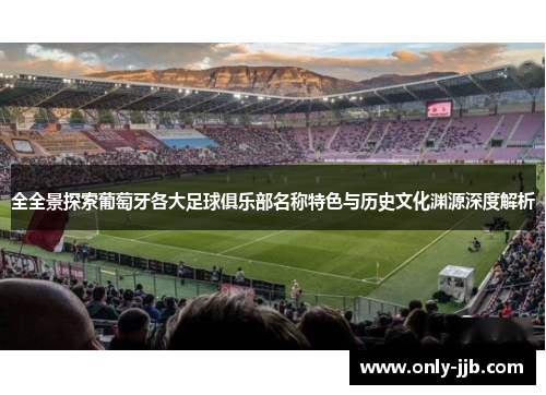 全全景探索葡萄牙各大足球俱乐部名称特色与历史文化渊源深度解析