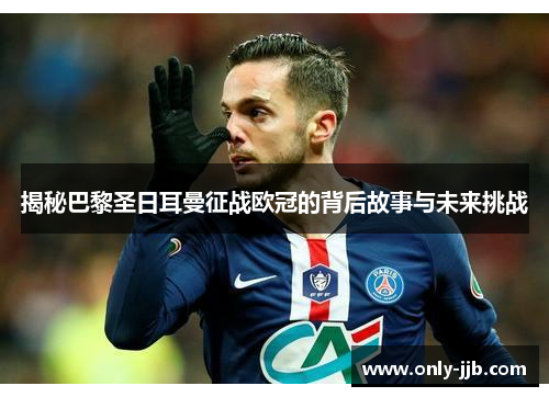 揭秘巴黎圣日耳曼征战欧冠的背后故事与未来挑战