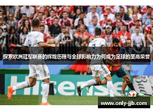 探索欧洲冠军联赛的辉煌历程与全球影响力为何成为足球的至高荣誉