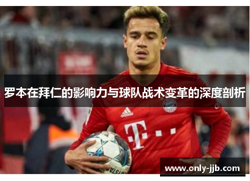 罗本在拜仁的影响力与球队战术变革的深度剖析