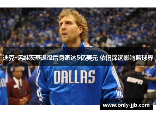 迪克·诺维茨基退役后身家达5亿美元 依旧深远影响篮球界