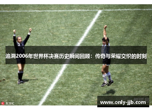 追溯2006年世界杯决赛历史瞬间回顾：传奇与荣耀交织的时刻