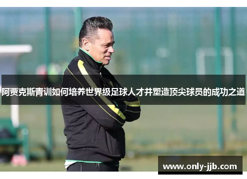 阿贾克斯青训如何培养世界级足球人才并塑造顶尖球员的成功之道