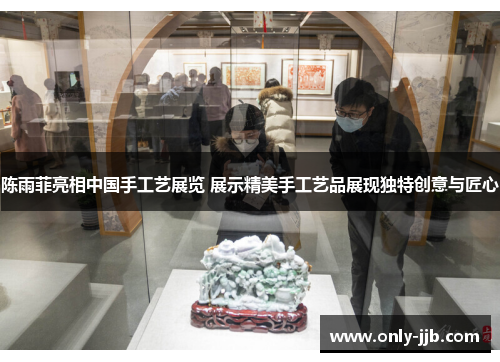 陈雨菲亮相中国手工艺展览 展示精美手工艺品展现独特创意与匠心