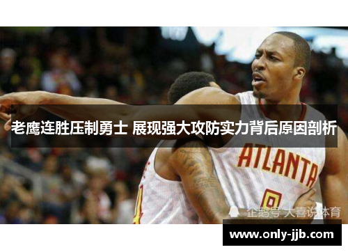 老鹰连胜压制勇士 展现强大攻防实力背后原因剖析 老鹰连胜压制勇士 展现强大攻防实力背后原因剖析