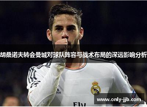 胡桑诺夫转会曼城对球队阵容与战术布局的深远影响分析 胡桑诺夫转会曼城对球队阵容与战术布局的深远影响分析