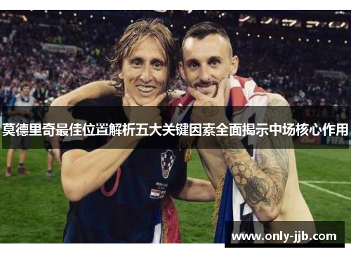 莫德里奇最佳位置解析五大关键因素全面揭示中场核心作用