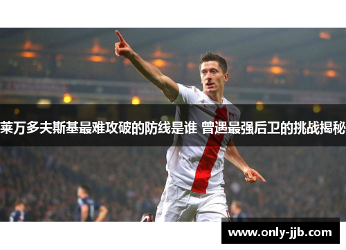 莱万多夫斯基最难攻破的防线是谁 曾遇最强后卫的挑战揭秘 莱万多夫斯基最难攻破的防线是谁 曾遇最强后卫的挑战揭秘