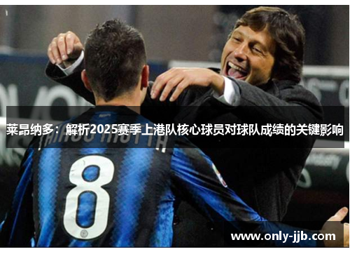 莱昂纳多：解析2025赛季上港队核心球员对球队成绩的关键影响