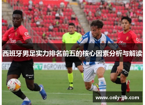 西班牙男足实力排名前五的核心因素分析与解读