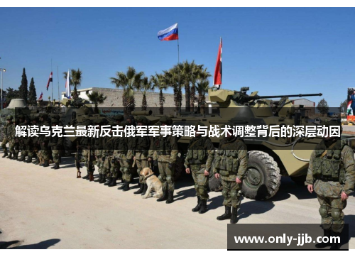 解读乌克兰最新反击俄军军事策略与战术调整背后的深层动因