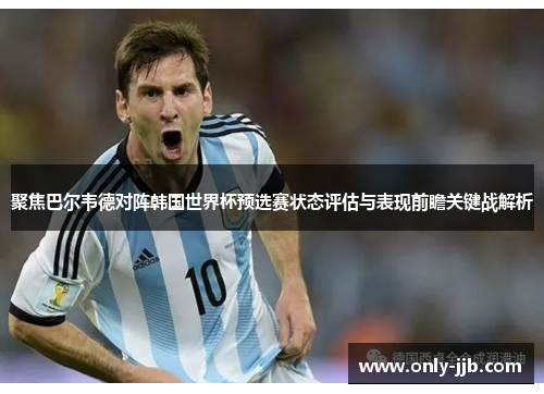 聚焦巴尔韦德对阵韩国世界杯预选赛状态评估与表现前瞻关键战解析 聚焦巴尔韦德对阵韩国世界杯预选赛状态评估与表现前瞻关键战解析