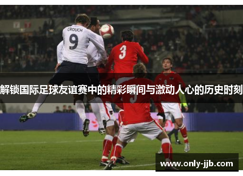 解锁国际足球友谊赛中的精彩瞬间与激动人心的历史时刻 解锁国际足球友谊赛中的精彩瞬间与激动人心的历史时刻