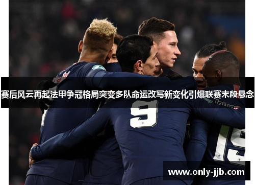赛后风云再起法甲争冠格局突变多队命运改写新变化引爆联赛末段悬念 赛后风云再起法甲争冠格局突变多队命运改写新变化引爆联赛末段悬念
