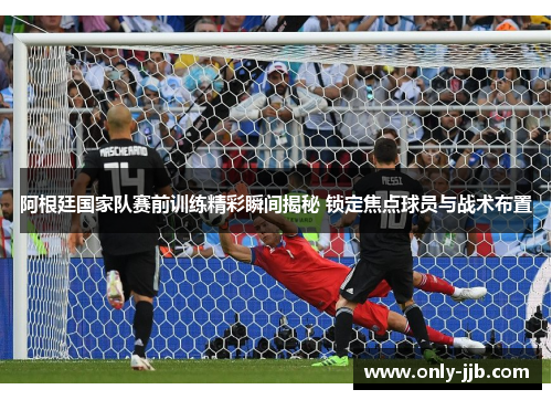 阿根廷国家队赛前训练精彩瞬间揭秘 锁定焦点球员与战术布置 阿根廷国家队赛前训练精彩瞬间揭秘 锁定焦点球员与战术布置