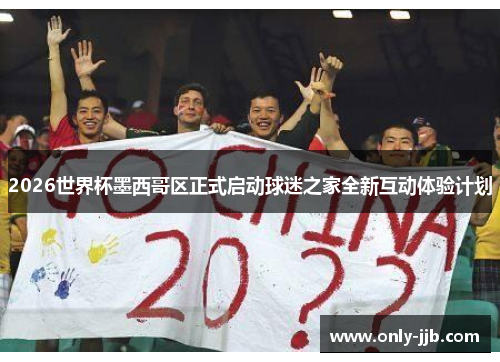 2026世界杯墨西哥区正式启动球迷之家全新互动体验计划 2026世界杯墨西哥区正式启动球迷之家全新互动体验计划