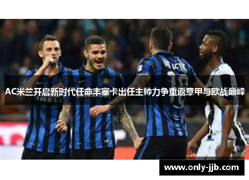 AC米兰开启新时代任命丰塞卡出任主帅力争重返意甲与欧战巅峰
