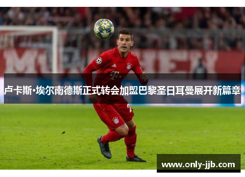 卢卡斯·埃尔南德斯正式转会加盟巴黎圣日耳曼展开新篇章 卢卡斯·埃尔南德斯正式转会加盟巴黎圣日耳曼展开新篇章