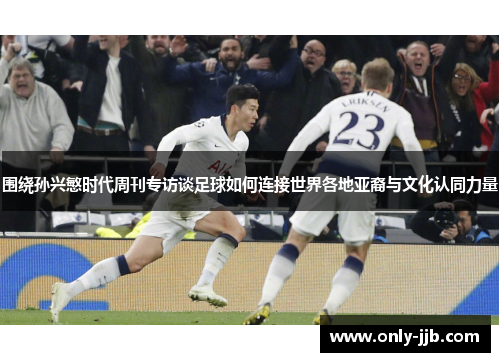 围绕孙兴慜时代周刊专访谈足球如何连接世界各地亚裔与文化认同力量 围绕孙兴慜时代周刊专访谈足球如何连接世界各地亚裔与文化认同力量