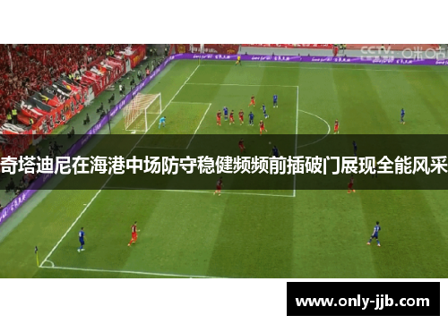 奇塔迪尼在海港中场防守稳健频频前插破门展现全能风采 奇塔迪尼在海港中场防守稳健频频前插破门展现全能风采