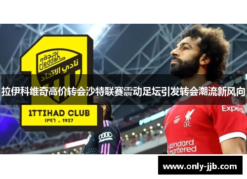 拉伊科维奇高价转会沙特联赛震动足坛引发转会潮流新风向