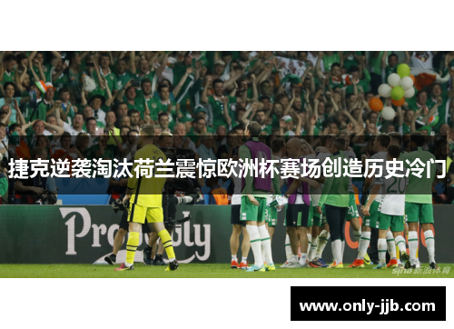 捷克逆袭淘汰荷兰震惊欧洲杯赛场创造历史冷门 捷克逆袭淘汰荷兰震惊欧洲杯赛场创造历史冷门