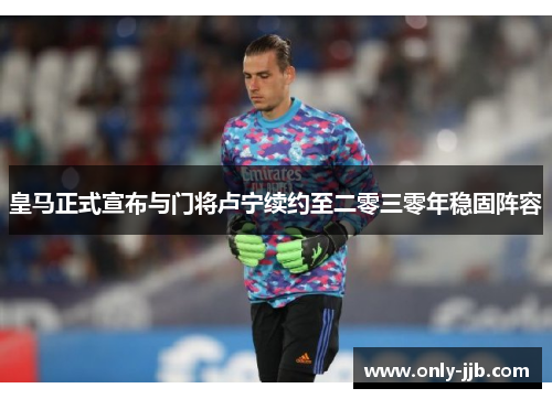 皇马正式宣布与门将卢宁续约至二零三零年稳固阵容 皇马正式宣布与门将卢宁续约至二零三零年稳固阵容