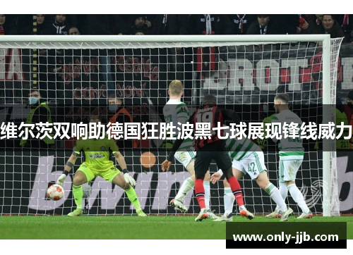 维尔茨双响助德国狂胜波黑七球展现锋线威力 维尔茨双响助德国狂胜波黑七球展现锋线威力