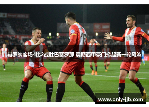 赫罗纳客场4比2战胜巴塞罗那 震撼西甲豪门掀起新一轮风波