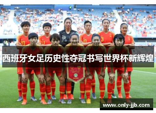 西班牙女足历史性夺冠书写世界杯新辉煌