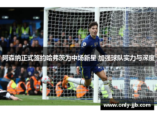 阿森纳正式签约哈弗茨为中场新星 加强球队实力与深度