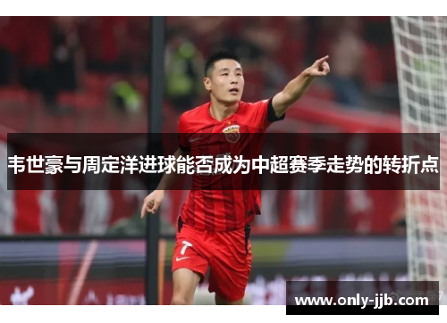 韦世豪与周定洋进球能否成为中超赛季走势的转折点