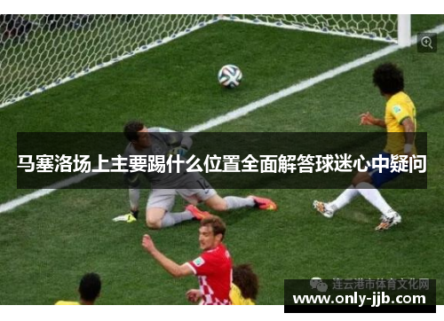 马塞洛场上主要踢什么位置全面解答球迷心中疑问