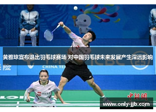 黄雅琼宣布退出羽毛球赛场 对中国羽毛球未来发展产生深远影响