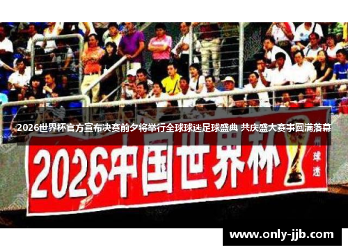 2026世界杯官方宣布决赛前夕将举行全球球迷足球盛典 共庆盛大赛事圆满落幕