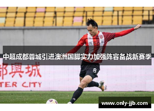 中超成都蓉城引进澳洲国脚实力加强阵容备战新赛季