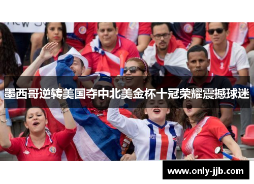 墨西哥逆转美国夺中北美金杯十冠荣耀震撼球迷 墨西哥逆转美国夺中北美金杯十冠荣耀震撼球迷