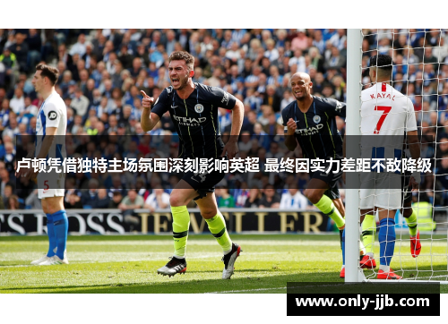 卢顿凭借独特主场氛围深刻影响英超 最终因实力差距不敌降级 卢顿凭借独特主场氛围深刻影响英超 最终因实力差距不敌降级