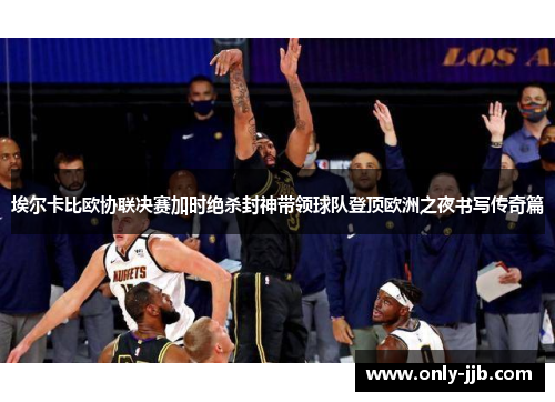 埃尔卡比欧协联决赛加时绝杀封神带领球队登顶欧洲之夜书写传奇篇 埃尔卡比欧协联决赛加时绝杀封神带领球队登顶欧洲之夜书写传奇篇