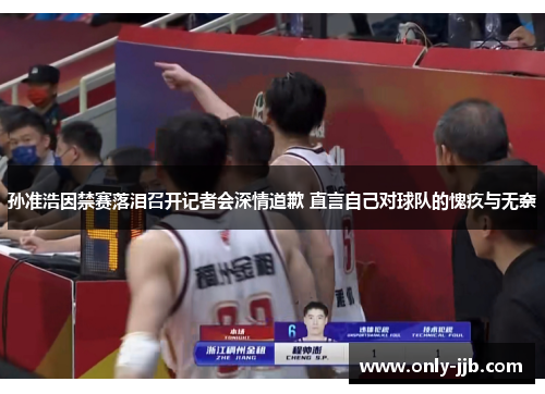 孙准浩因禁赛落泪召开记者会深情道歉 直言自己对球队的愧疚与无奈