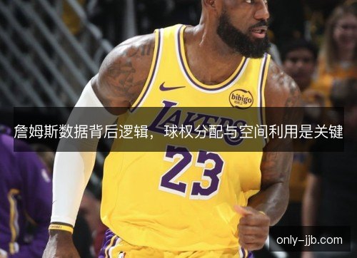 詹姆斯数据背后逻辑，球权分配与空间利用是关键
