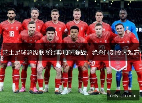 瑞士足球超级联赛经典加时鏖战，绝杀时刻令人难忘